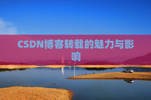 CSDN博客转载的魅力与影响 CSDN博客转载的魅力与影响